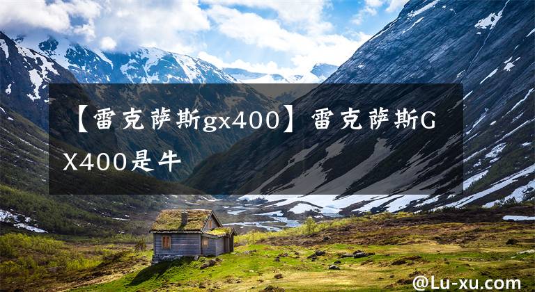 【雷克萨斯gx400】雷克萨斯GX400是牛