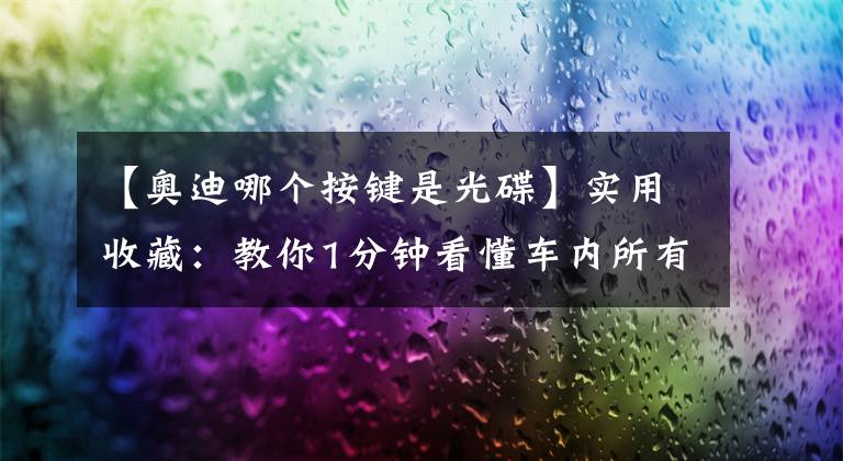 【奥迪哪个按键是光碟】实用收藏：教你1分钟看懂车内所有按键！