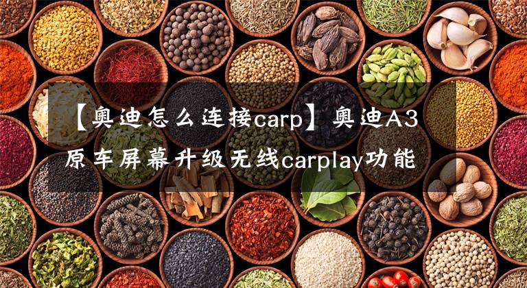 【奥迪怎么连接carp】奥迪A3原车屏幕升级无线carplay功能，轻松在线听歌看视频