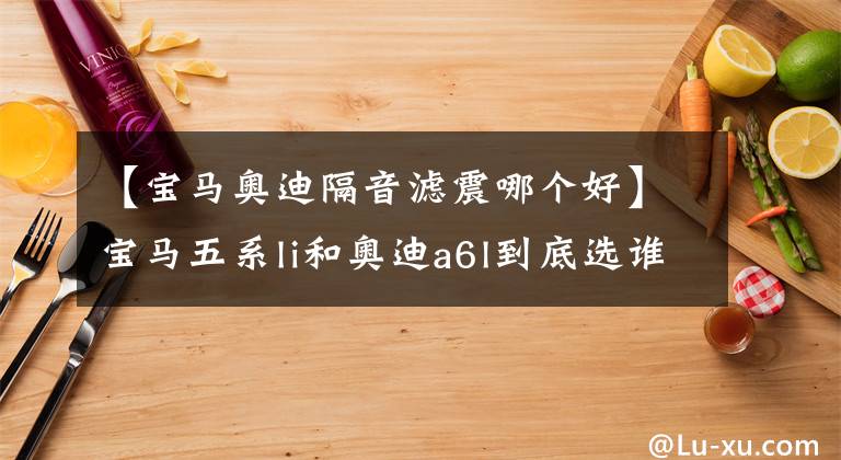 【宝马奥迪隔音滤震哪个好】宝马五系li和奥迪a6l到底选谁？