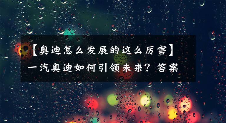 【奥迪怎么发展的这么厉害】一汽奥迪如何引领未来？答案就藏在这场发布会里
