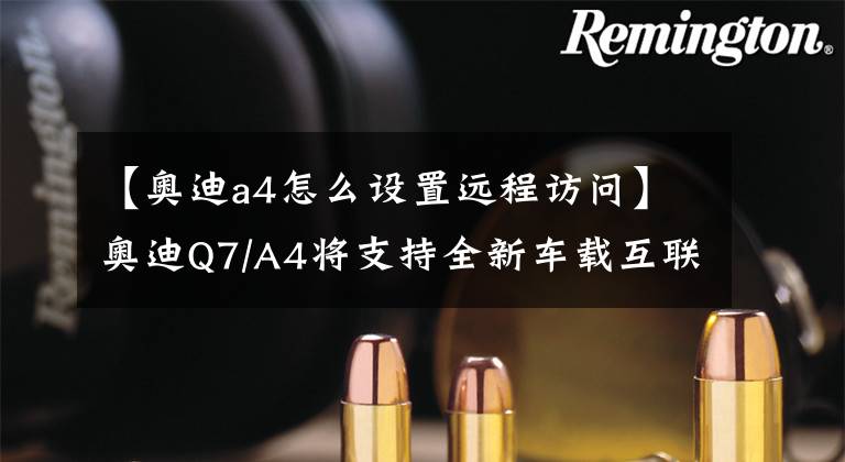 【奥迪a4怎么设置远程访问】奥迪Q7/A4将支持全新车载互联服务 安全性提升