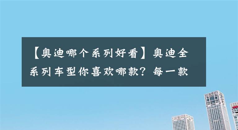 【奥迪哪个系列好看】奥迪全系列车型你喜欢哪款？每一款都很漂亮