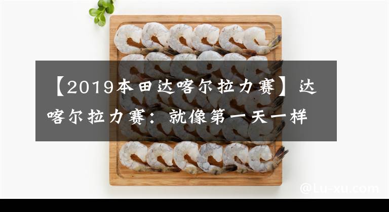 【2019本田达喀尔拉力赛】达喀尔拉力赛：就像第一天一样，热身中国车手顺利地完成了比赛。