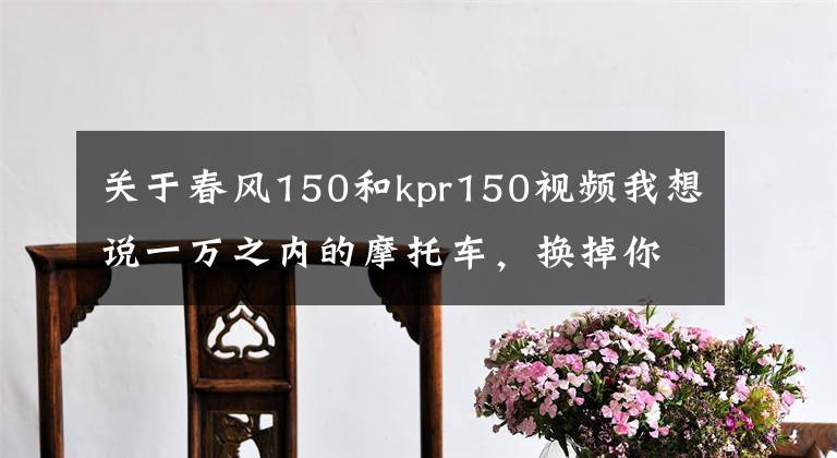 关于春风150和kpr150视频我想说一万之内的摩托车，换掉你的地平线如何？