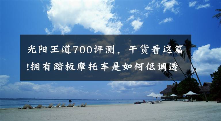 光阳王道700评测，干货看这篇!拥有踏板摩托车是如何低调透露土壕本质的？