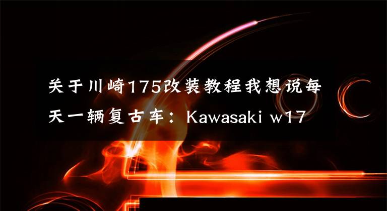 关于川崎175改装教程我想说每天一辆复古车：Kawasaki w175