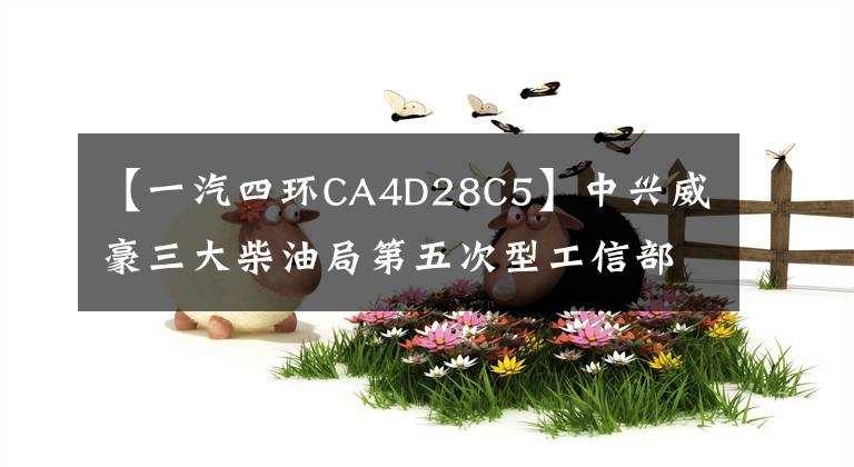 【一汽四环CA4D28C5】中兴威豪三大柴油局第五次型工信部通过了审判