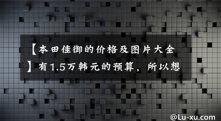 【本田佳御的价格及图片大全】有1.5万韩元的预算，所以想选择滑板车，先了解一下这5件事就可以了。新车老兄都有