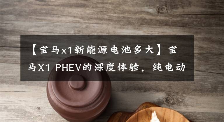 【宝马x1新能源电池多大】宝马X1 PHEV的深度体验，纯电动寿命110公里，操控依然是亮点。
