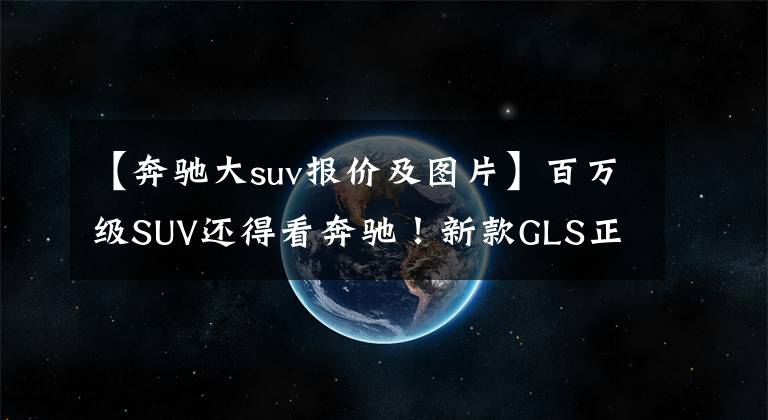 【奔驰大suv报价及图片】百万级SUV还得看奔驰！新款GLS正式上市，售价不变配置提升