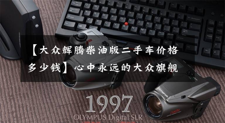 【大众辉腾柴油版二手车价格多少钱】心中永远的大众旗舰，36万买辆绝版辉腾值吗？检测后心如死灰