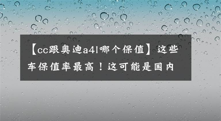 【cc跟奥迪a4l哪个保值】这些车保值率最高！这可能是国内最全榜单了！