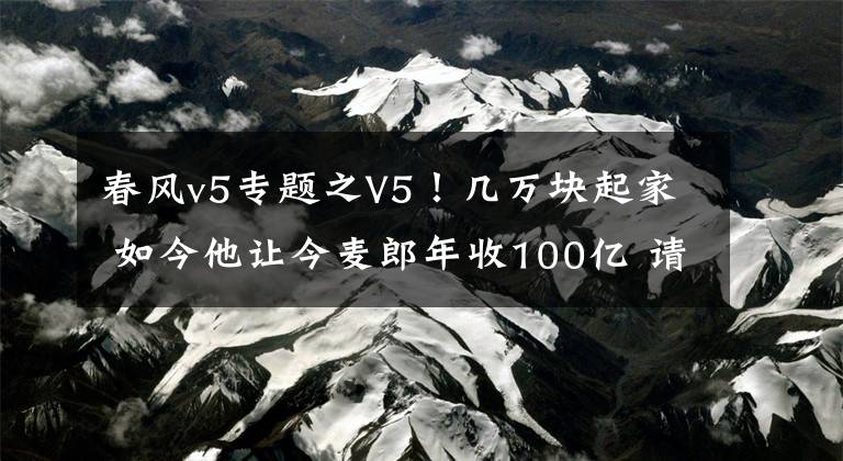 春风v5专题之V5！几万块起家 如今他让今麦郎年收100亿 请黄渤代言