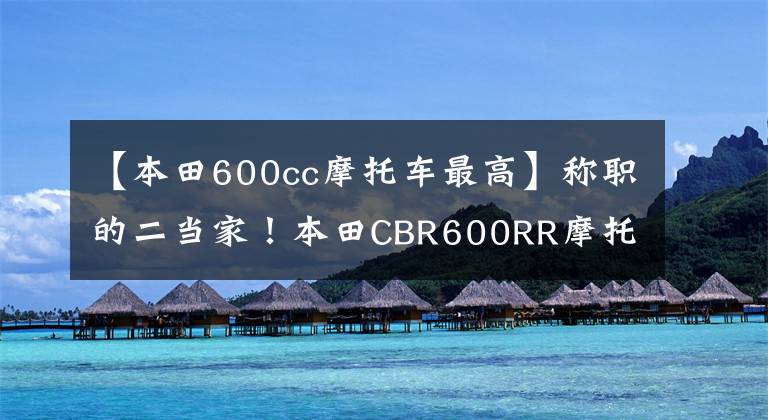 【本田600cc摩托车最高】称职的二当家！本田CBR600RR摩托车进化史