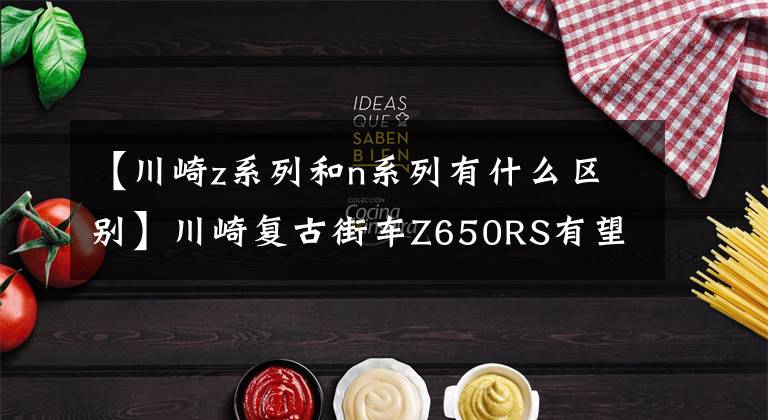 【川崎z系列和n系列有什么区别】川崎复古街车Z650RS有望内地上市，外观漂亮性能激进，售价10万？