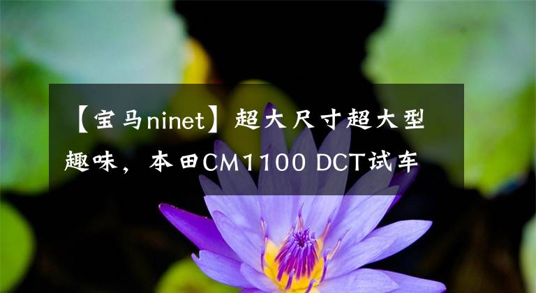 【宝马ninet】超大尺寸超大型趣味，本田CM1100 DCT试车