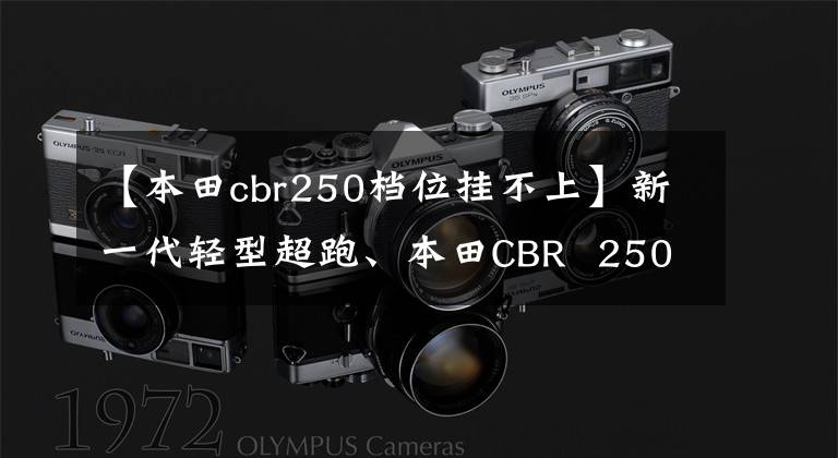 【本田cbr250档位挂不上】新一代轻型超跑、本田CBR  250RR分析