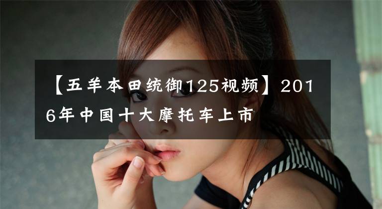 【五羊本田统御125视频】2016年中国十大摩托车上市