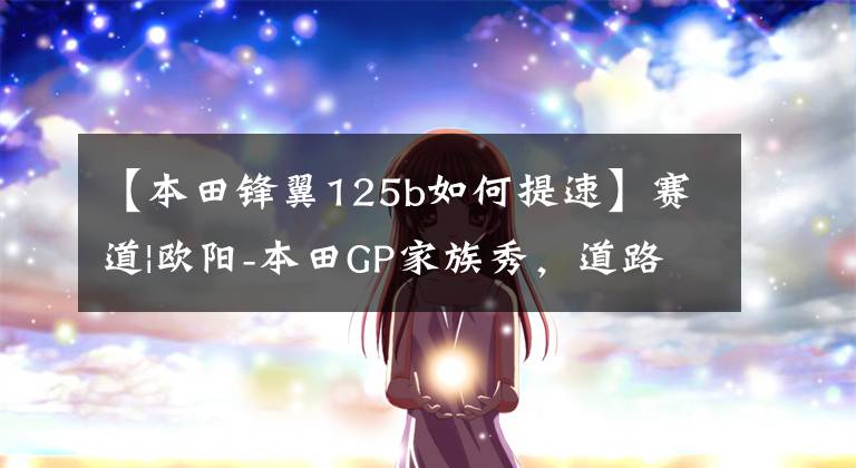 【本田锋翼125b如何提速】赛道|欧阳-本田GP家族秀，道路实力派！