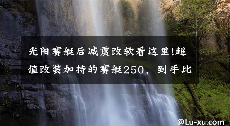 光阳赛艇后减震改软看这里!超值改装加持的赛艇250，到手比新车还省心丨二手车