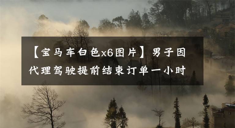 【宝马车白色x6图片】男子因代理驾驶提前结束订单一小时后在交通事故中死亡的轨迹令人费解