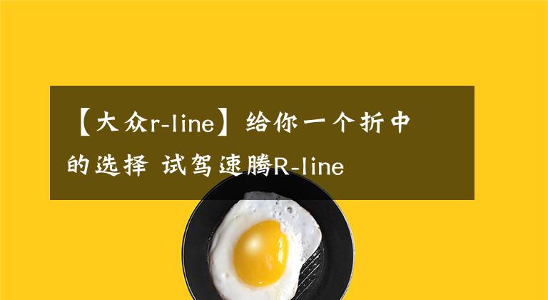 【大众r-line】给你一个折中的选择 试驾速腾R-line