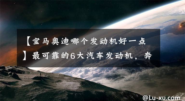 【宝马奥迪哪个发动机好一点】最可靠的6大汽车发动机，奔驰第三，第一是谁？