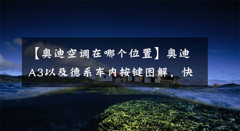 【奥迪空调在哪个位置】奥迪A3以及德系车内按键图解，快收藏备用