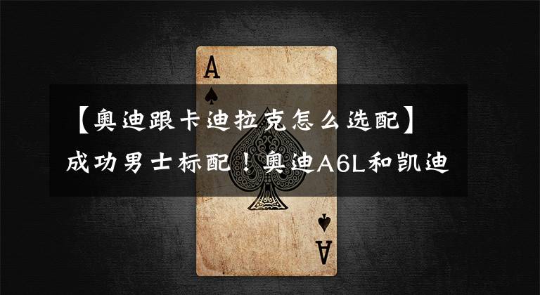 【奥迪跟卡迪拉克怎么选配】成功男士标配！奥迪A6L和凯迪拉克CT6谁更值得选择？