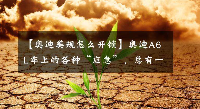 【奥迪美规怎么开锁】奥迪A6L车上的各种“应急”，总有一个你不知道的