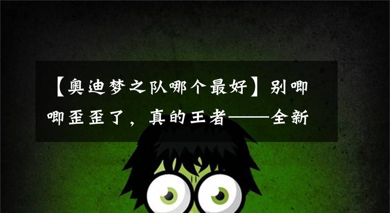 【奥迪梦之队哪个最好】别唧唧歪歪了，真的王者——全新奥迪Q5L敢于面对挑战和质疑！