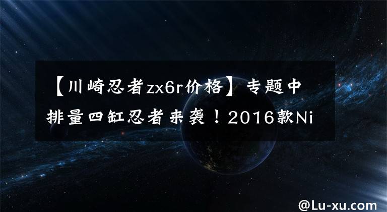 【川崎忍者zx6r价格】专题中排量四缸忍者来袭！2016款Ninja ZX-6R国内开卖