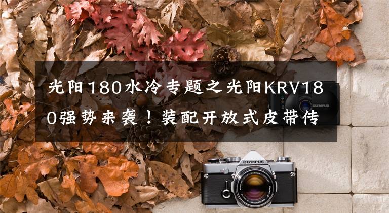 光阳180水冷专题之光阳KRV180强势来袭！装配开放式皮带传动，TCS循迹控制系统
