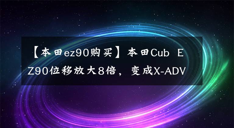 【本田ez90购买】本田Cub  EZ90位移放大8倍，变成X-ADV