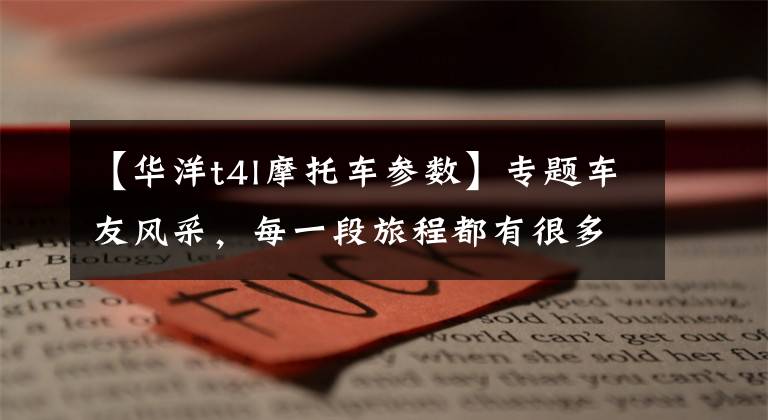 【华洋t4l摩托车参数】专题车友风采，每一段旅程都有很多故事