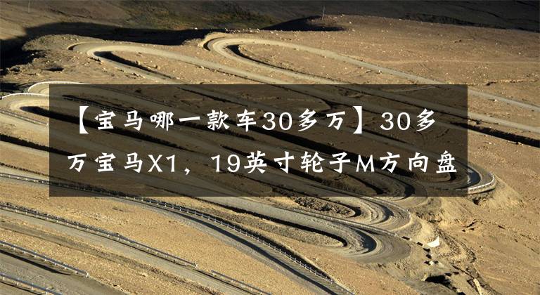 【宝马哪一款车30多万】30多万宝马X1，19英寸轮子M方向盘，面子里都给你。
