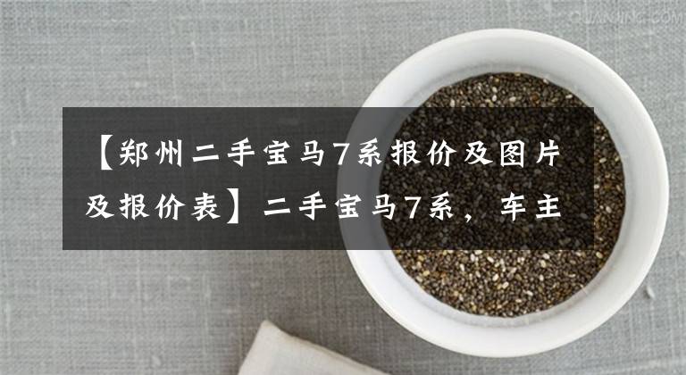 【郑州二手宝马7系报价及图片及报价表】二手宝马7系，车主：除了油耗，其他都很好。