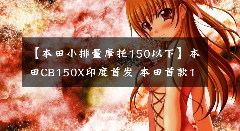 【本田小排量摩托150以下】本田CB150X印度首发 本田首款150cc探险旅行车 CBX排量最小摩托车