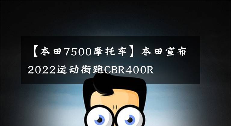 【本田7500摩托车】本田宣布2022运动街跑CBR400R