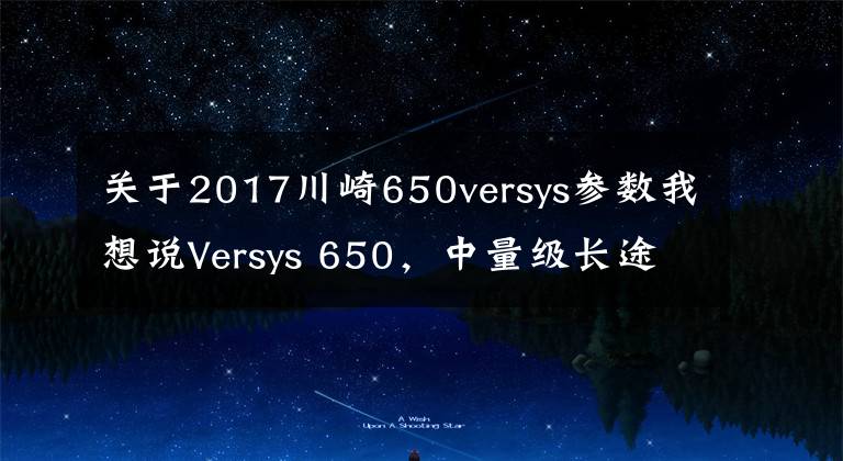 关于2017川崎650versys参数我想说Versys 650，中量级长途利器
