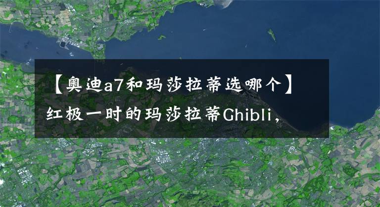 【奥迪a7和玛莎拉蒂选哪个】红极一时的玛莎拉蒂Ghibli，车长近5米配330马力，可如今不受待见