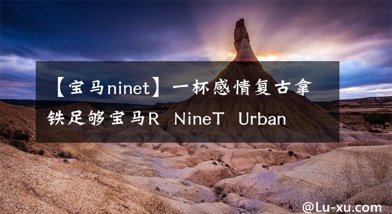 【宝马ninet】一杯感情复古拿铁足够宝马R  NineT  Urban  G/S了