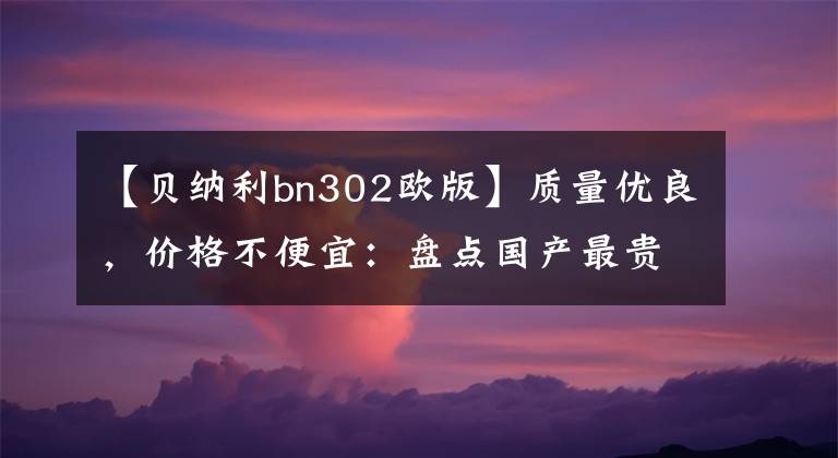 【贝纳利bn302欧版】质量优良，价格不便宜：盘点国产最贵的摩托车TOP20