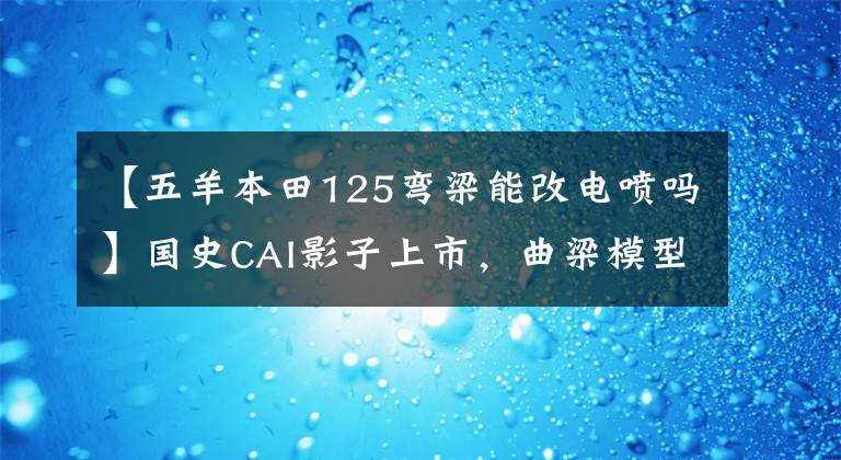【五羊本田125弯梁能改电喷吗】国史CAI影子上市，曲梁模型再升级