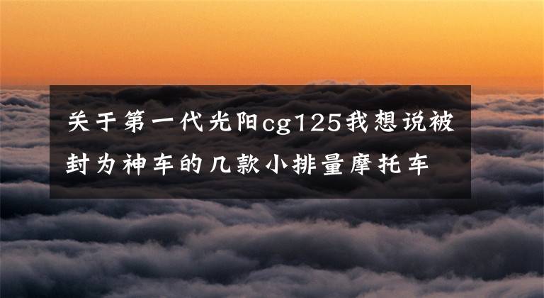 关于第一代光阳cg125我想说被封为神车的几款小排量摩托车，你骑了吗？还想选吗？