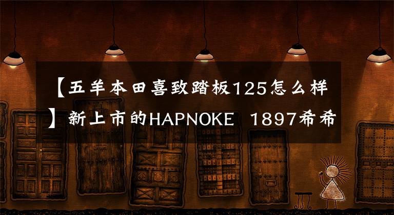 【五羊本田喜致踏板125怎么样】新上市的HAPNOKE  1897希希奶粉怎么样？