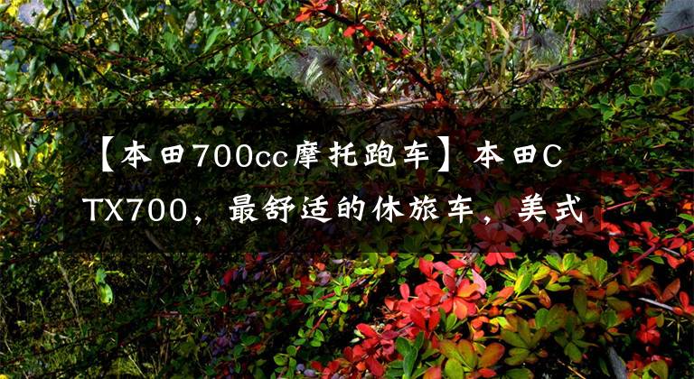 【本田700cc摩托跑车】本田CTX700，最舒适的休旅车，美式巡航姿态，续航，车主有话要说。