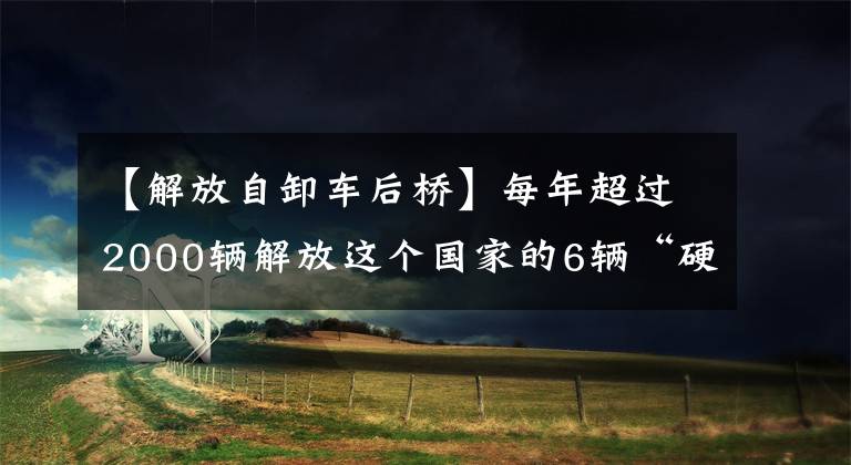 【解放自卸车后桥】每年超过2000辆解放这个国家的6辆“硬核”自卸车为什么在北京受欢迎？