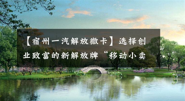 【宿州一汽解放微卡】选择创业致富的新解放牌“移动小卖部”。